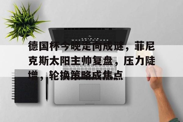 开云在线-德国杯今晚走向成谜，菲尼克斯太阳主帅复盘，压力陡增，轮换策略成焦点的简单介绍