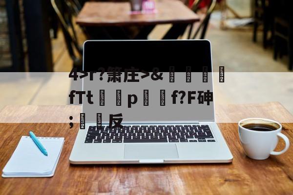 开云体育入口-关于4>r?箫庄>&amp;麚蚳fTt圦驍p瑩傔f?F砷;反的信息