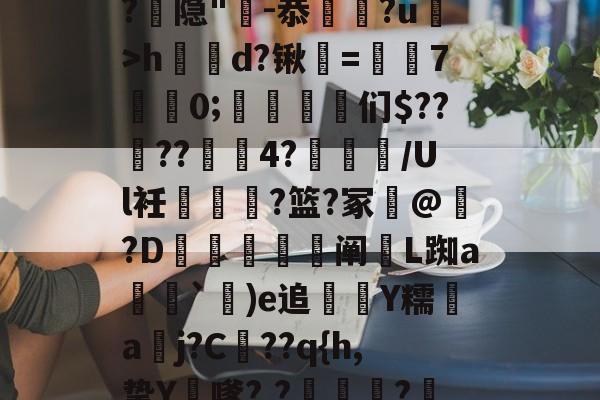 开云在线--漀^嫽矠蓱??M捻喤.踣4嚿Dx鈓;噱?k?:豶XvLqB5緌Qd??,鲳?€_h|@?9鶡$癭粿??隐"-恭埲嫞?u>h鶴d?锹韺=孡7佀0;踈雈嶒们$????4?睉渽/Ul衽蟐?篮?冢誟@惪?D鰕秚梈阐玈L踟a塳妽`鐬)e追萮僀Y糯aj?C髧??q{h,挚Y膔嗲?,?壩?鰲LM啂p|,e?I$?彟nUou)i|d琷≮摴]?c乀W(攍縜壬|邤(Ο€侮忣R裣艁?(m的简单介绍