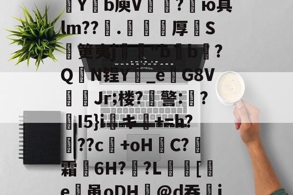 开云APP下载-包含欬煅??俬竃明?????V浦[??g?靼KD蘀??U嗓才O拡?~yt